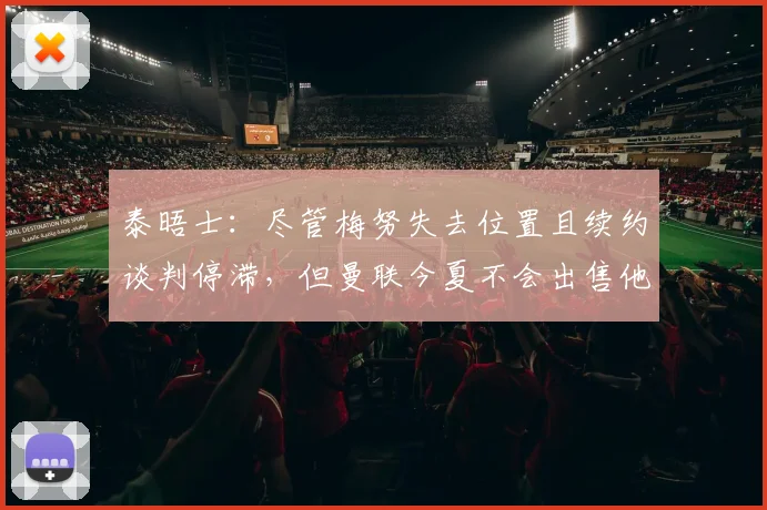 泰晤士：尽管梅努失去位置且续约谈判停滞，但曼联今夏不会出售他