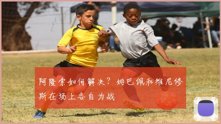 阿隆索如何解决？姆巴佩和维尼修斯在场上各自为战