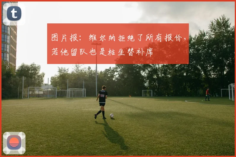 图片报：维尔纳拒绝了所有报价，若他留队也是枯坐替补席