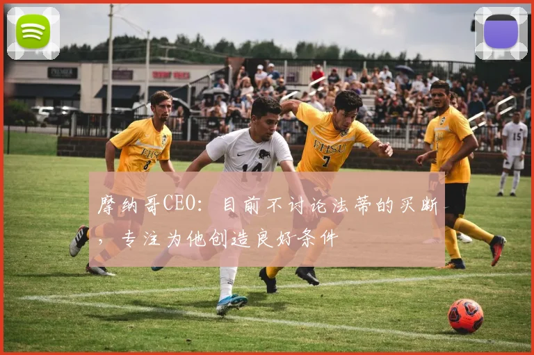 摩纳哥CEO：目前不讨论法蒂的买断，专注为他创造良好条件